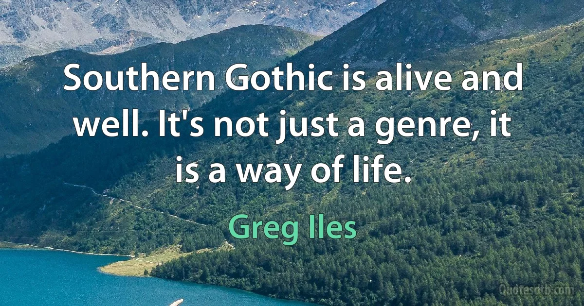 Southern Gothic is alive and well. It's not just a genre, it is a way of life. (Greg Iles)