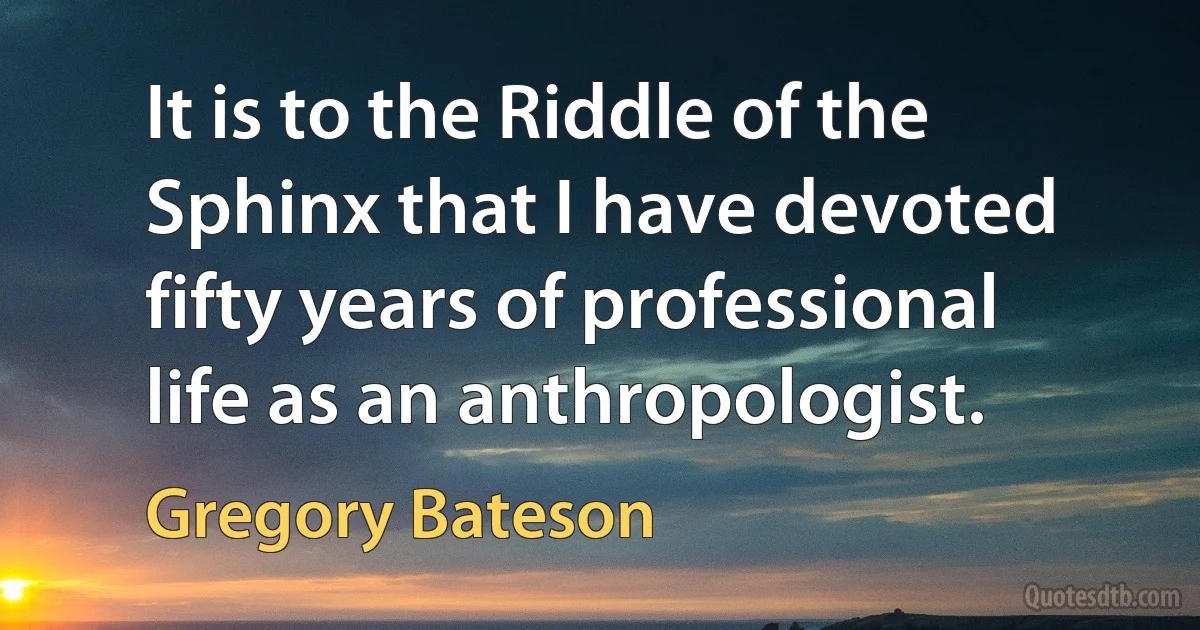 It is to the Riddle of the Sphinx that I have devoted fifty years of professional life as an anthropologist. (Gregory Bateson)