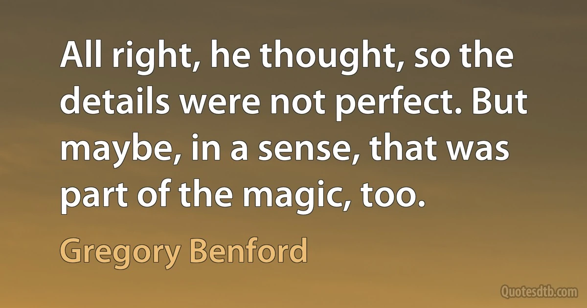 All right, he thought, so the details were not perfect. But maybe, in a sense, that was part of the magic, too. (Gregory Benford)