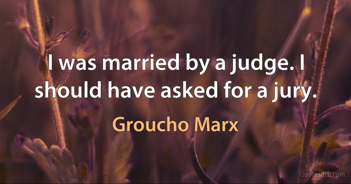 I was married by a judge. I should have asked for a jury. (Groucho Marx)