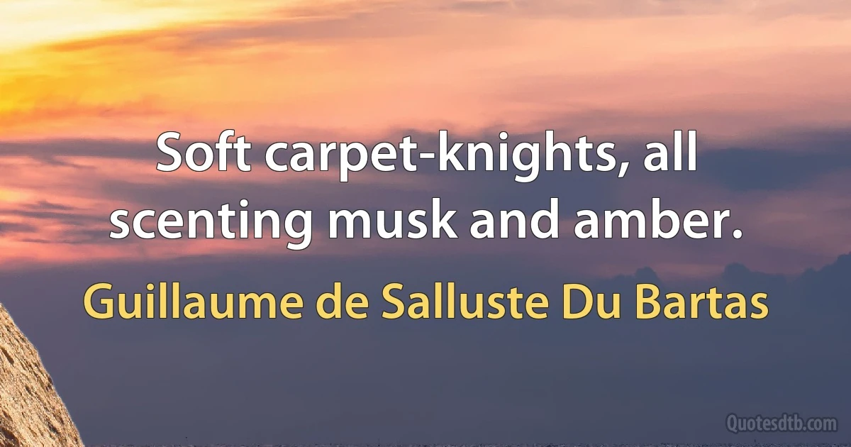 Soft carpet-knights, all scenting musk and amber. (Guillaume de Salluste Du Bartas)