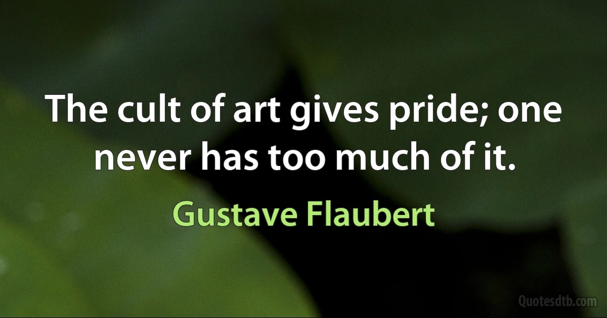 The cult of art gives pride; one never has too much of it. (Gustave Flaubert)