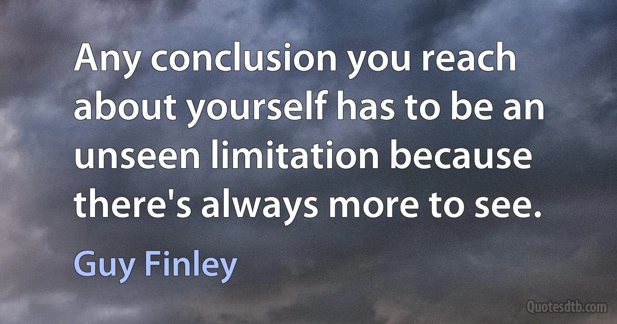 Any conclusion you reach about yourself has to be an unseen limitation because there's always more to see. (Guy Finley)