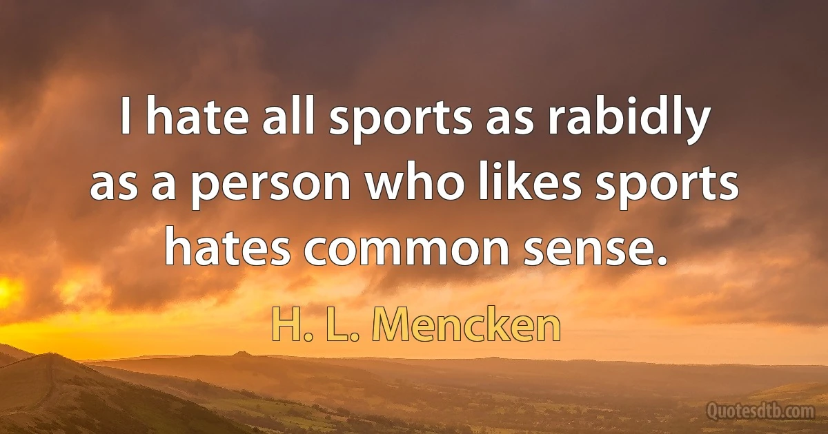 I hate all sports as rabidly as a person who likes sports hates common sense. (H. L. Mencken)