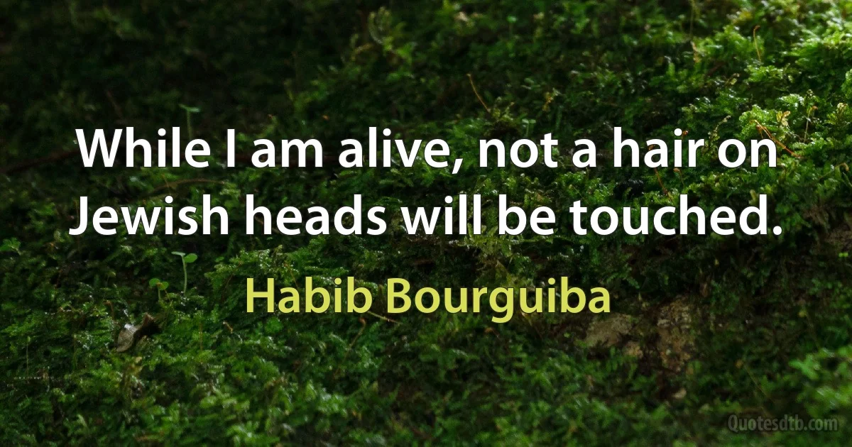 While I am alive, not a hair on Jewish heads will be touched. (Habib Bourguiba)