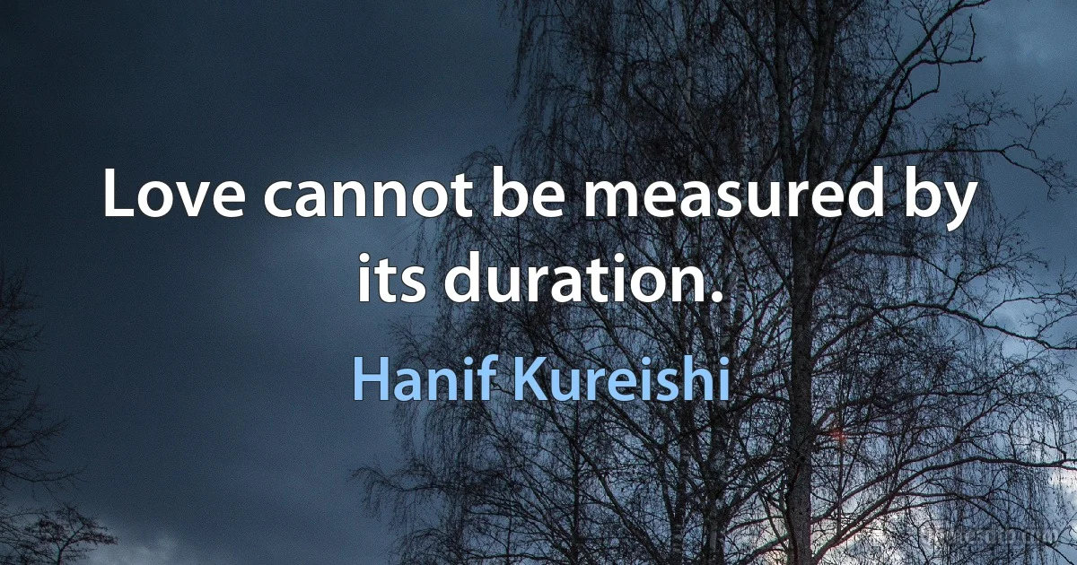 Love cannot be measured by its duration. (Hanif Kureishi)