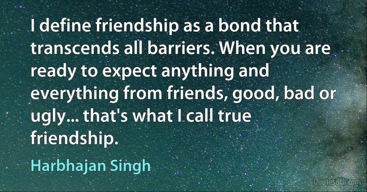 I define friendship as a bond that transcends all barriers. When you are ready to expect anything and everything from friends, good, bad or ugly... that's what I call true friendship. (Harbhajan Singh)