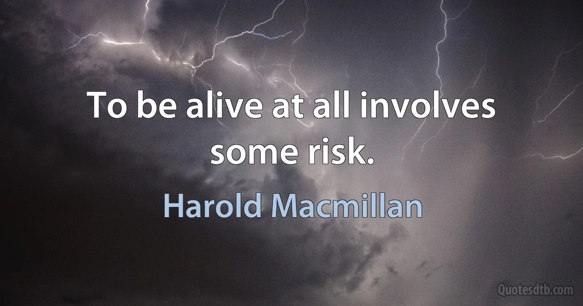 To be alive at all involves some risk. (Harold Macmillan)