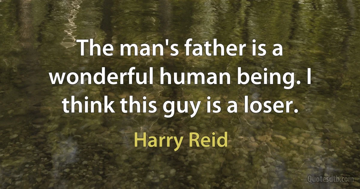 The man's father is a wonderful human being. I think this guy is a loser. (Harry Reid)