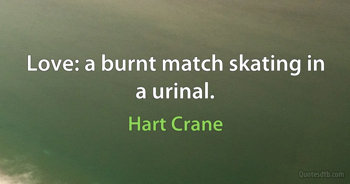 Love: a burnt match skating in a urinal. (Hart Crane)