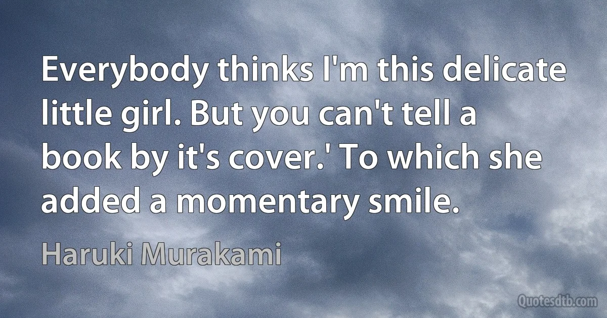 Everybody thinks I'm this delicate little girl. But you can't tell a book by it's cover.' To which she added a momentary smile. (Haruki Murakami)