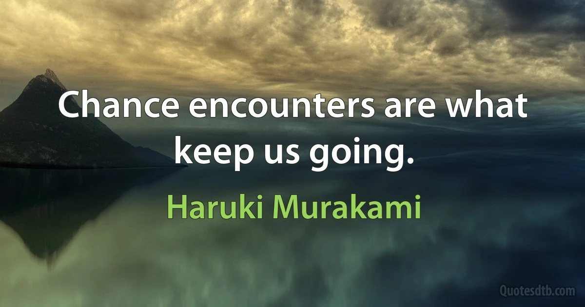 Chance encounters are what keep us going. (Haruki Murakami)