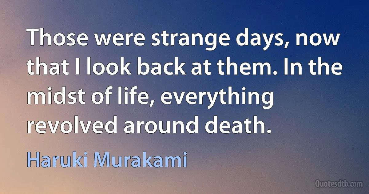 Those were strange days, now that I look back at them. In the midst of life, everything revolved around death. (Haruki Murakami)