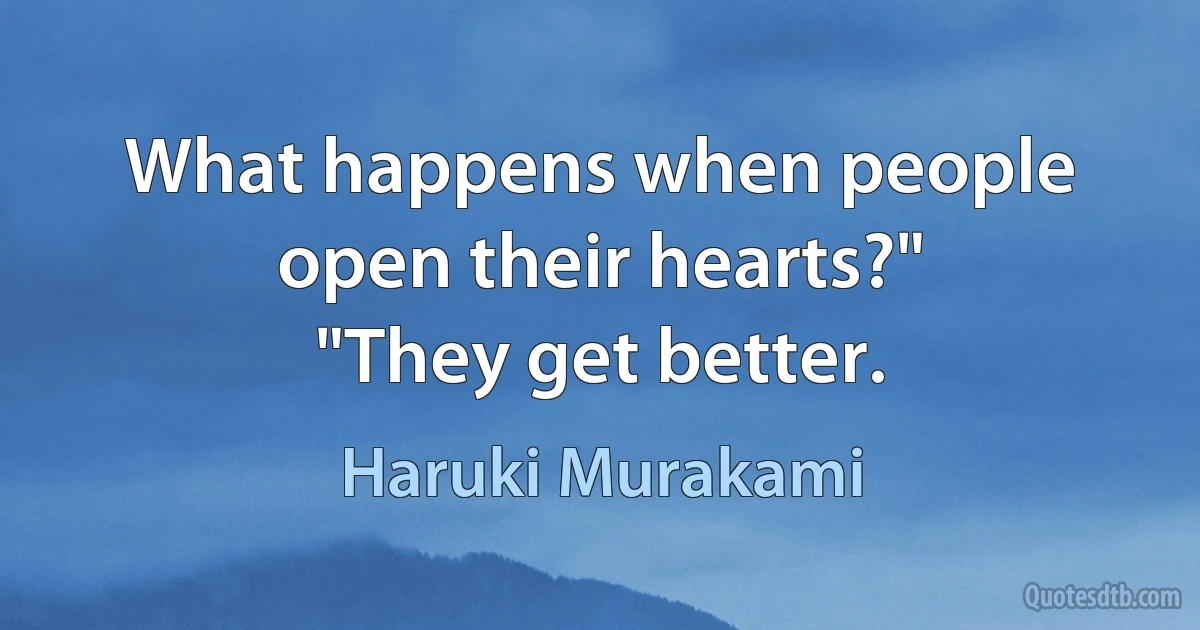 What happens when people open their hearts?"
"They get better. (Haruki Murakami)