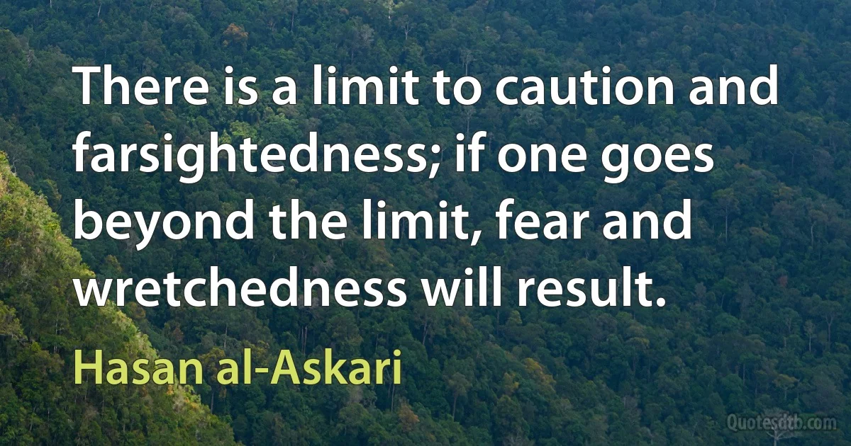 There is a limit to caution and farsightedness; if one goes beyond the limit, fear and wretchedness will result. (Hasan al-Askari)