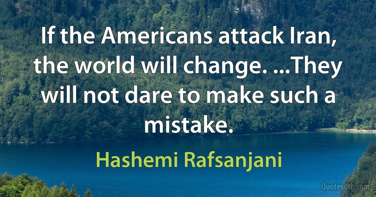 If the Americans attack Iran, the world will change. ...They will not dare to make such a mistake. (Hashemi Rafsanjani)