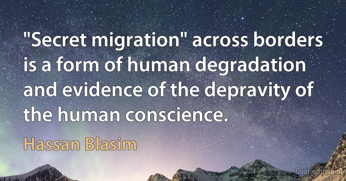 "Secret migration" across borders is a form of human degradation and evidence of the depravity of the human conscience. (Hassan Blasim)