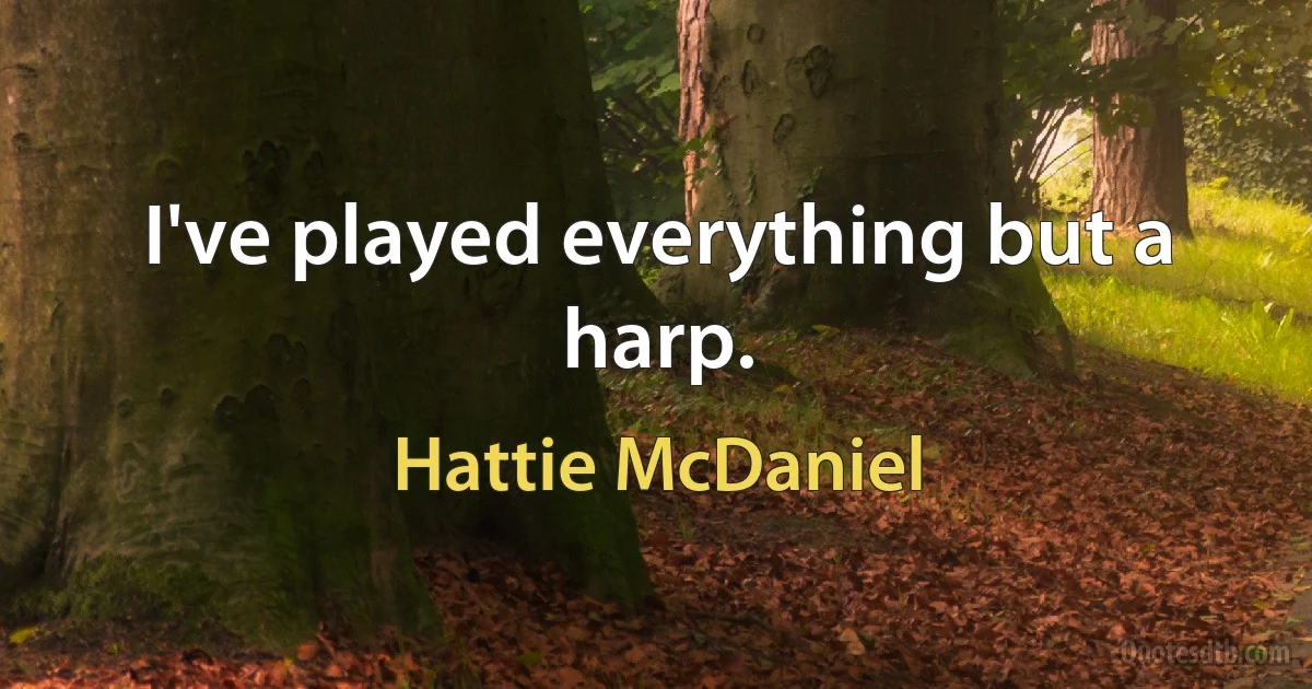 I've played everything but a harp. (Hattie McDaniel)