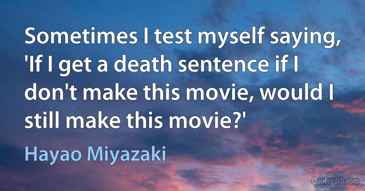 Sometimes I test myself saying, 'If I get a death sentence if I don't make this movie, would I still make this movie?' (Hayao Miyazaki)