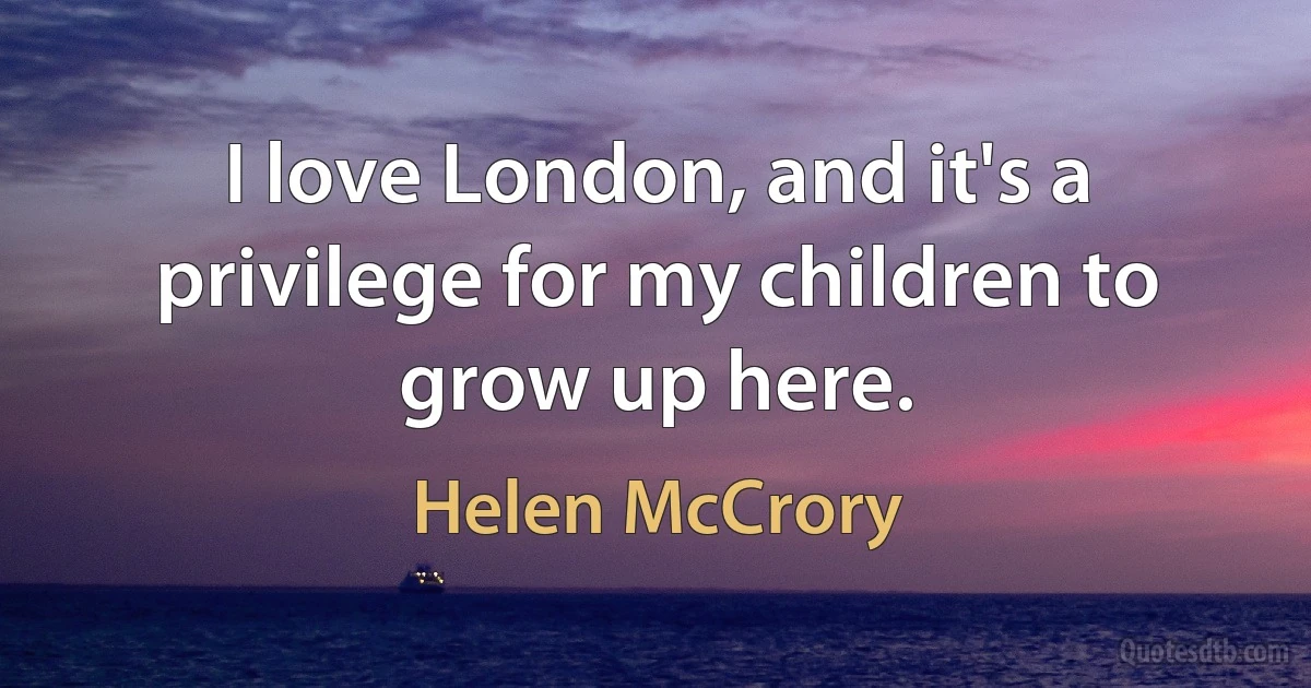 I love London, and it's a privilege for my children to grow up here. (Helen McCrory)