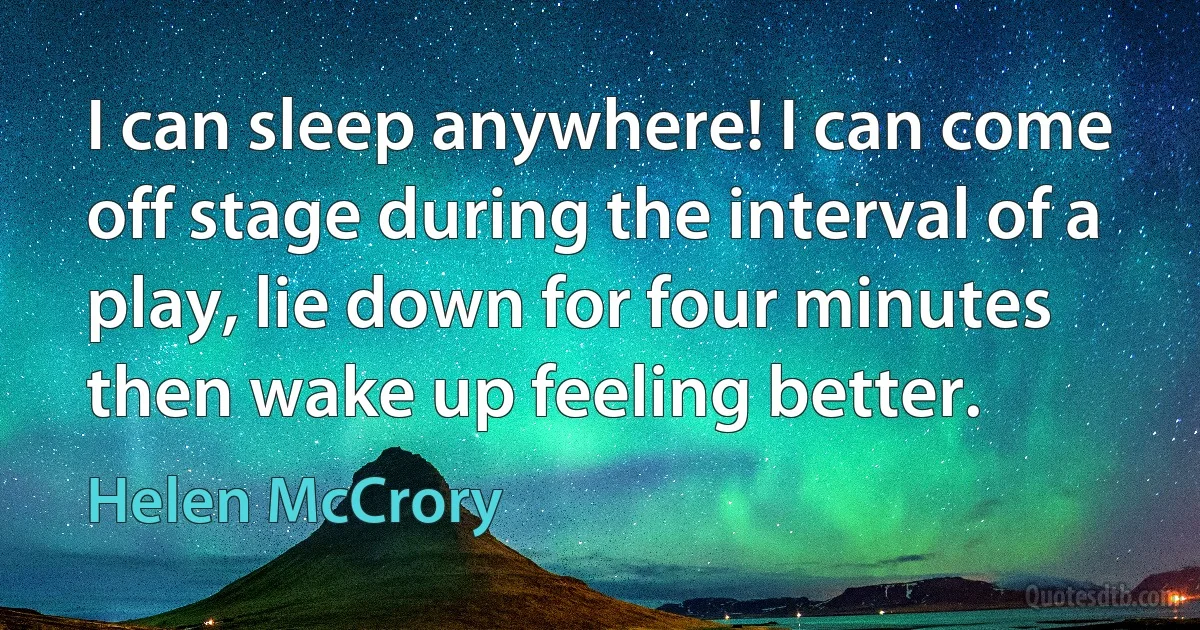 I can sleep anywhere! I can come off stage during the interval of a play, lie down for four minutes then wake up feeling better. (Helen McCrory)