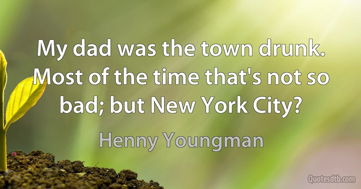 My dad was the town drunk. Most of the time that's not so bad; but New York City? (Henny Youngman)