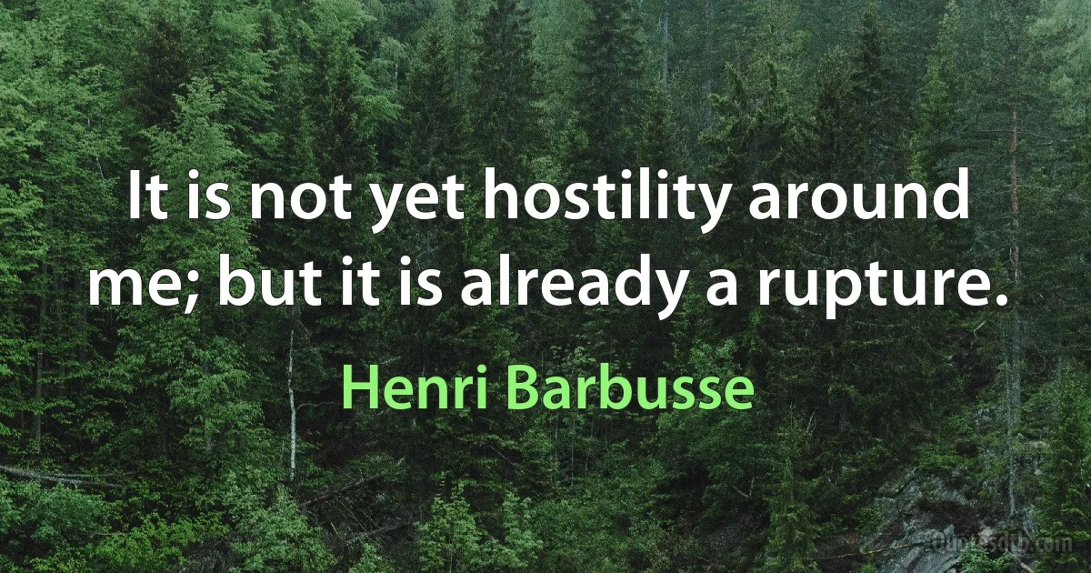 It is not yet hostility around me; but it is already a rupture. (Henri Barbusse)