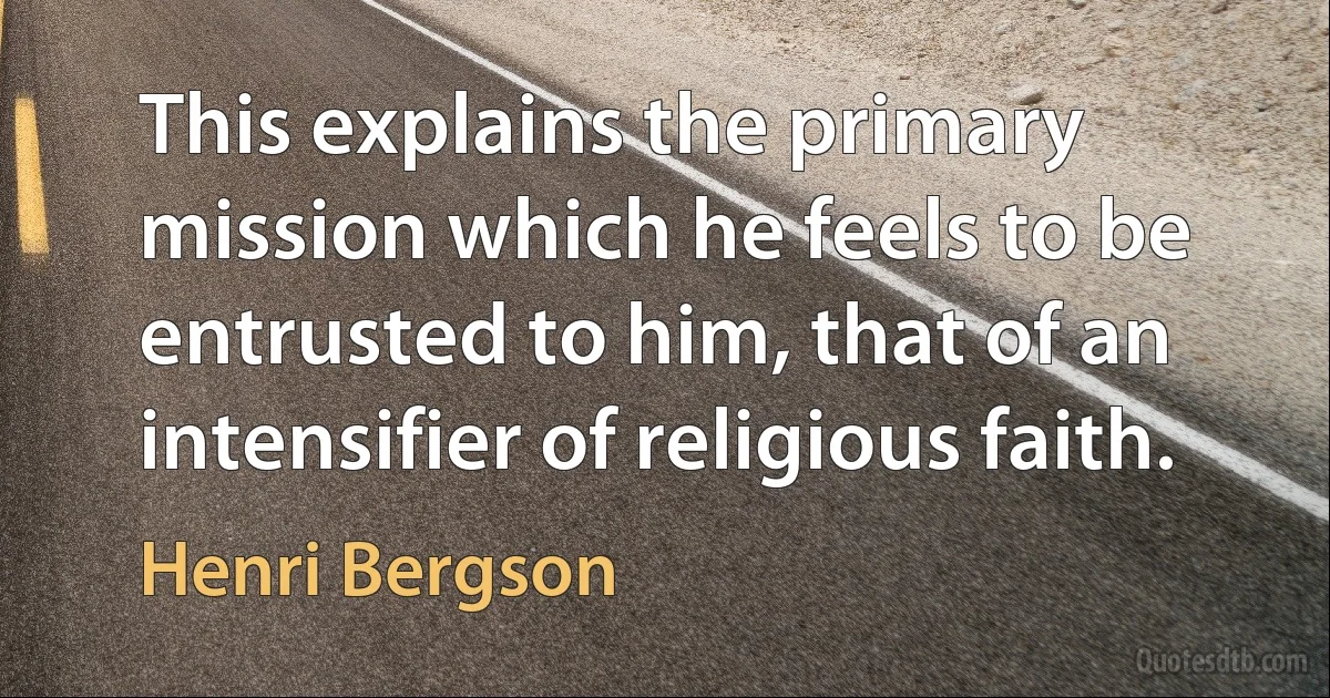 This explains the primary mission which he feels to be entrusted to him, that of an intensifier of religious faith. (Henri Bergson)