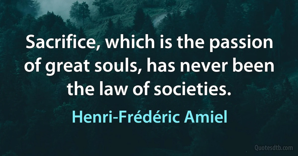 Sacrifice, which is the passion of great souls, has never been the law of societies. (Henri-Frédéric Amiel)