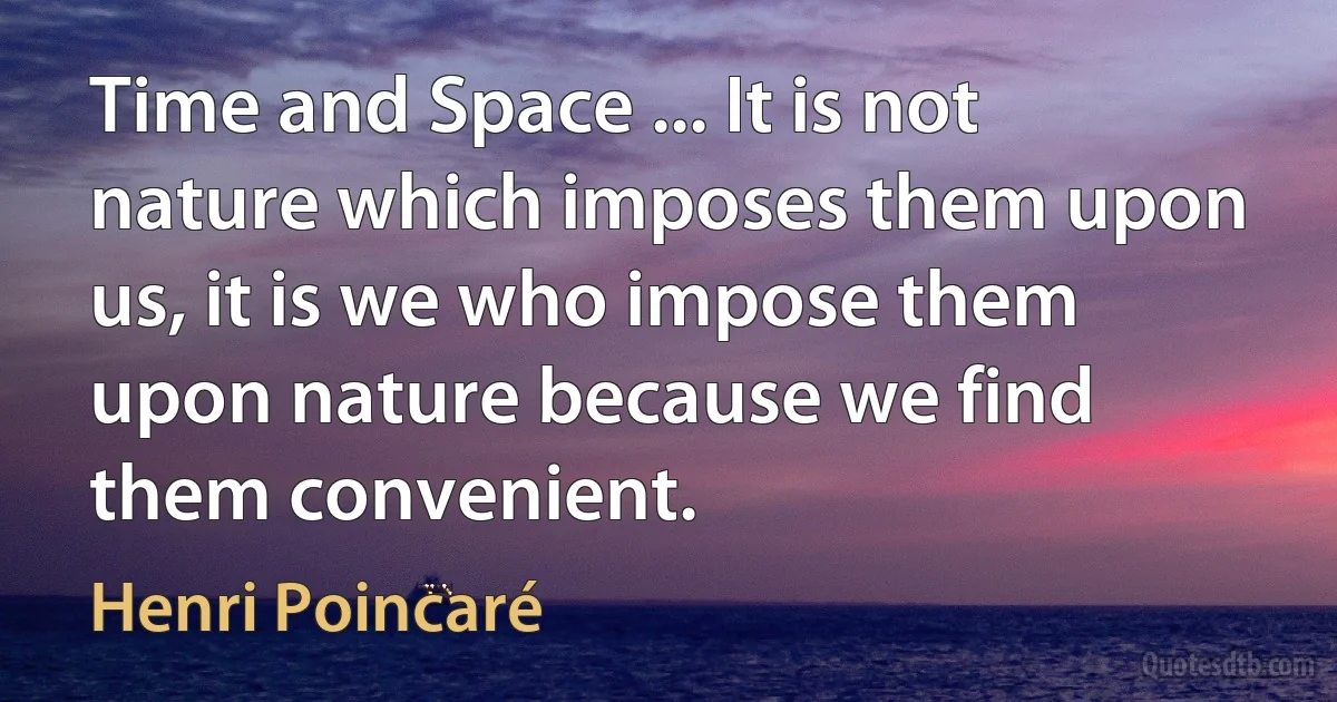 Time and Space ... It is not nature which imposes them upon us, it is we who impose them upon nature because we find them convenient. (Henri Poincaré)