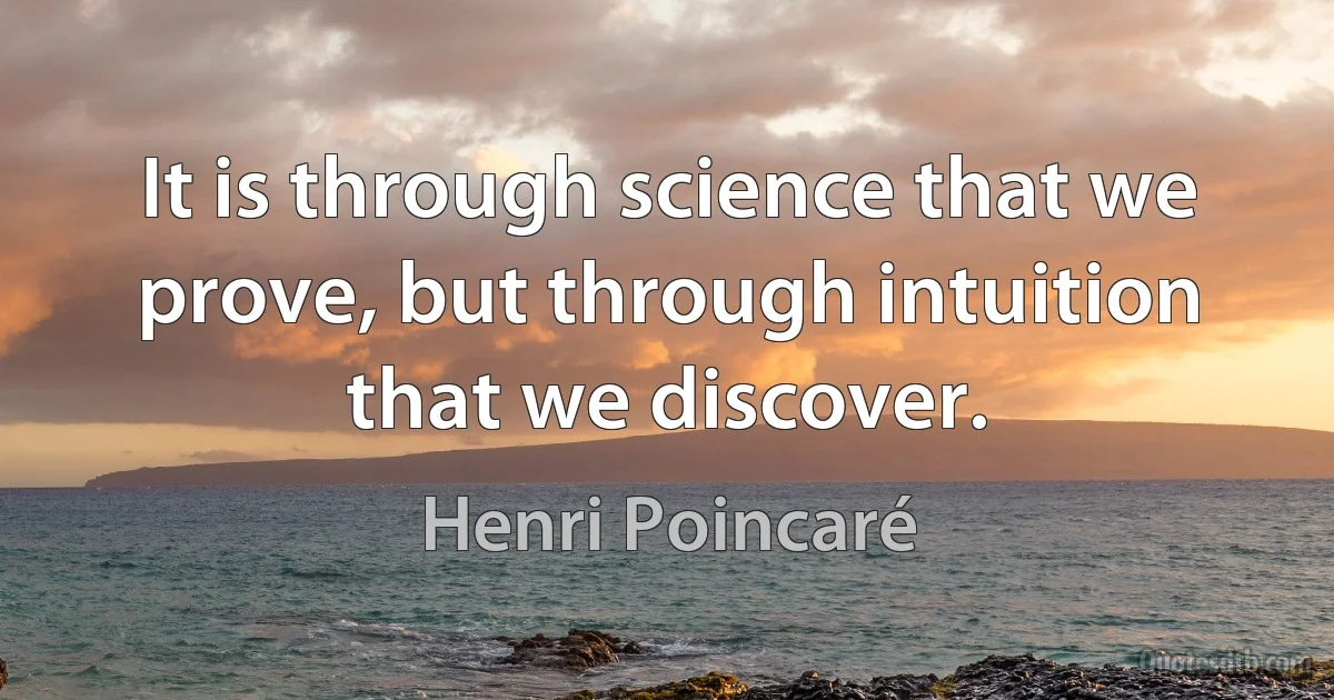 It is through science that we prove, but through intuition that we discover. (Henri Poincaré)