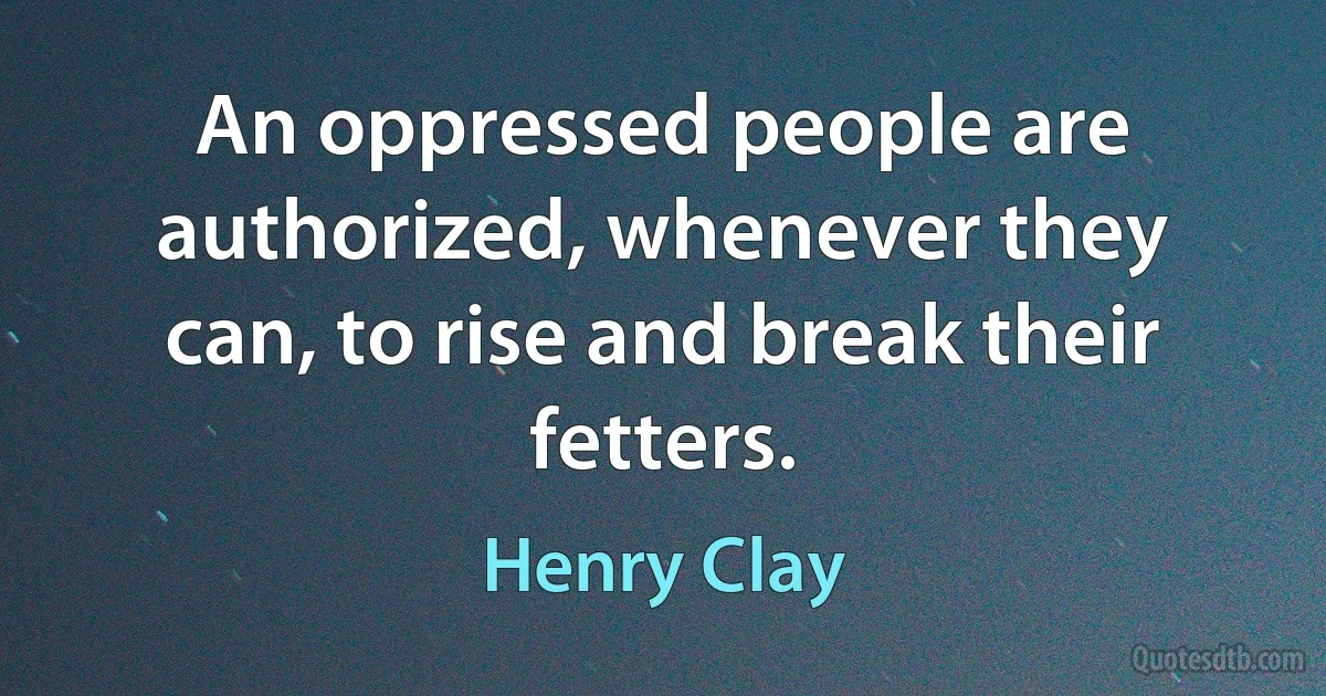 An oppressed people are authorized, whenever they can, to rise and break their fetters. (Henry Clay)