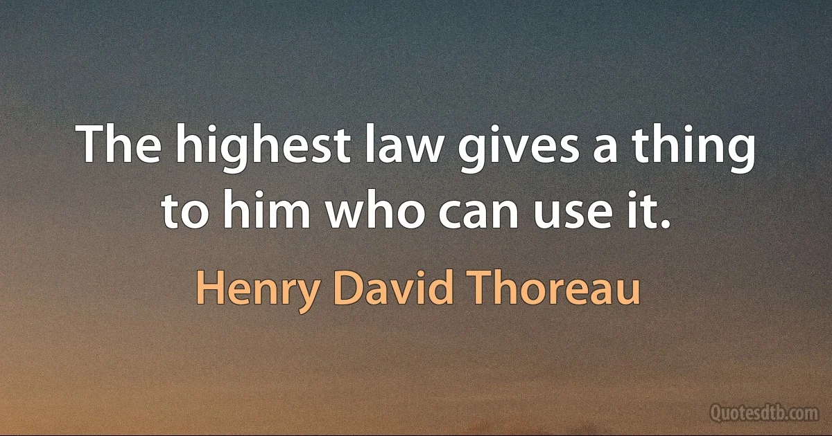 The highest law gives a thing to him who can use it. (Henry David Thoreau)