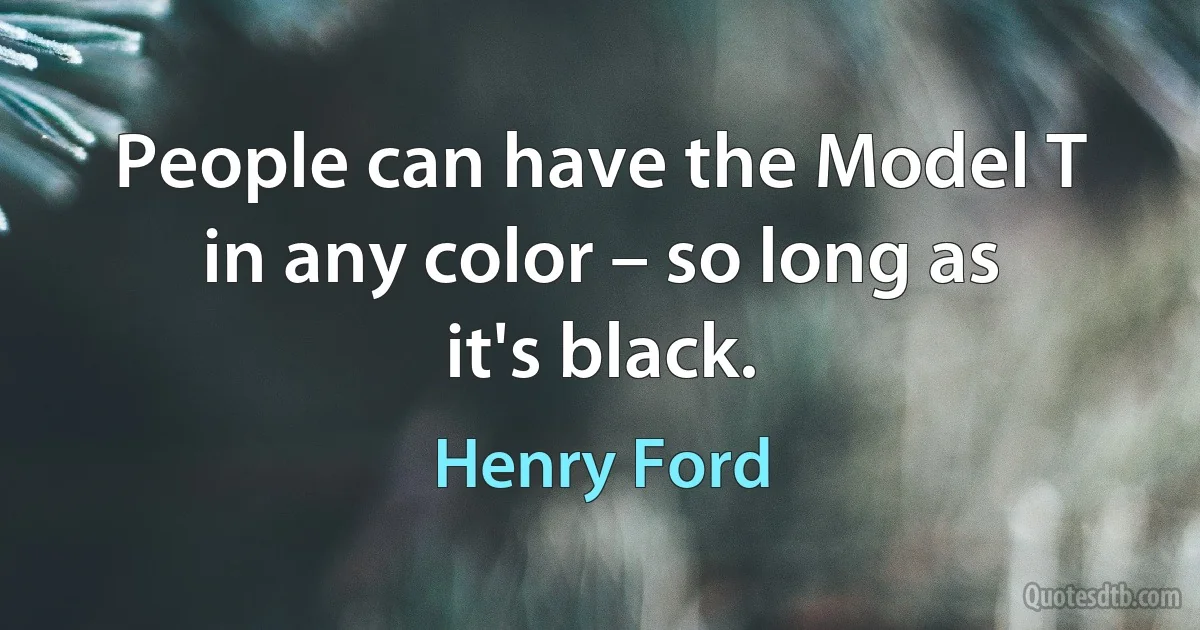 People can have the Model T in any color – so long as it's black. (Henry Ford)