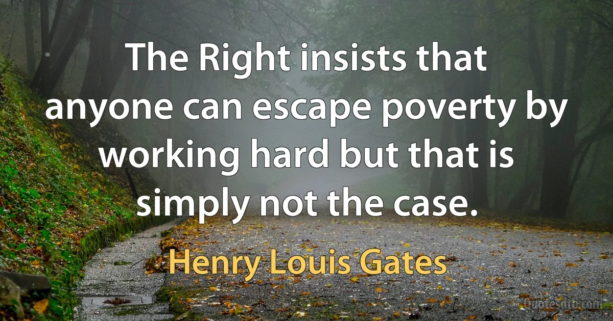 The Right insists that anyone can escape poverty by working hard but that is simply not the case. (Henry Louis Gates)