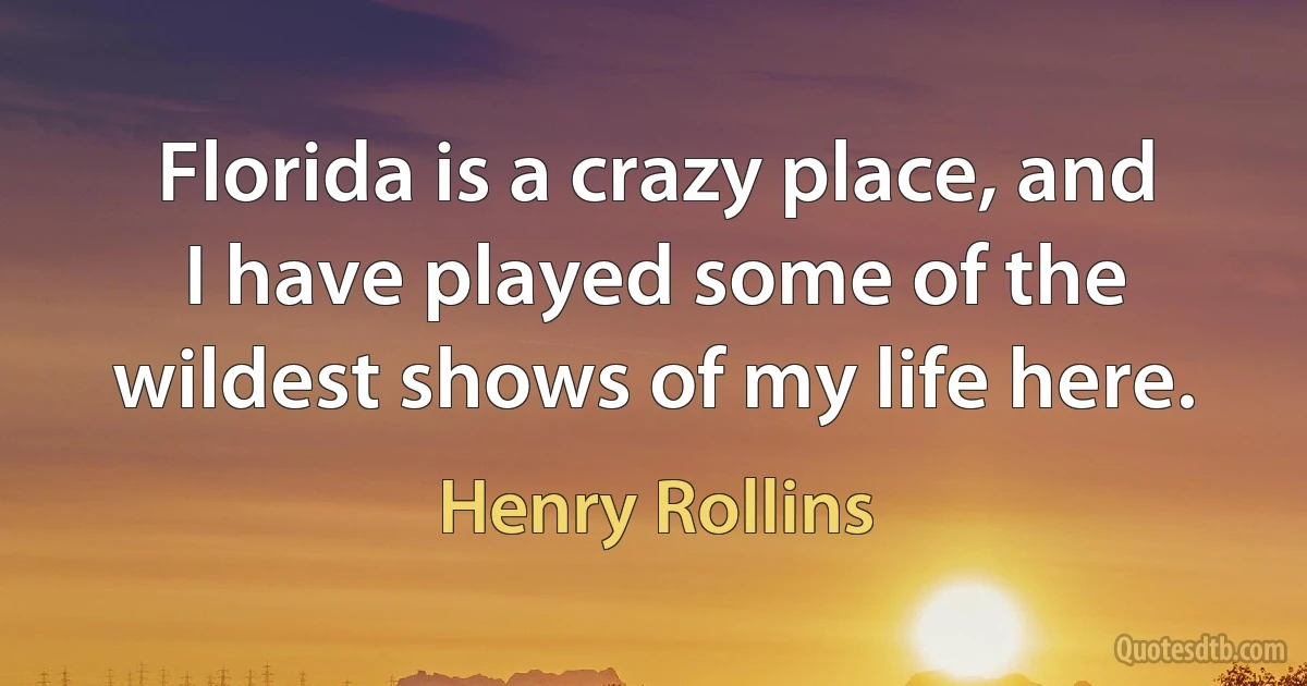 Florida is a crazy place, and I have played some of the wildest shows of my life here. (Henry Rollins)