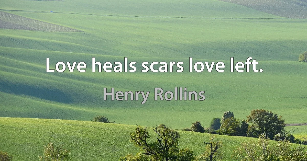 Love heals scars love left. (Henry Rollins)