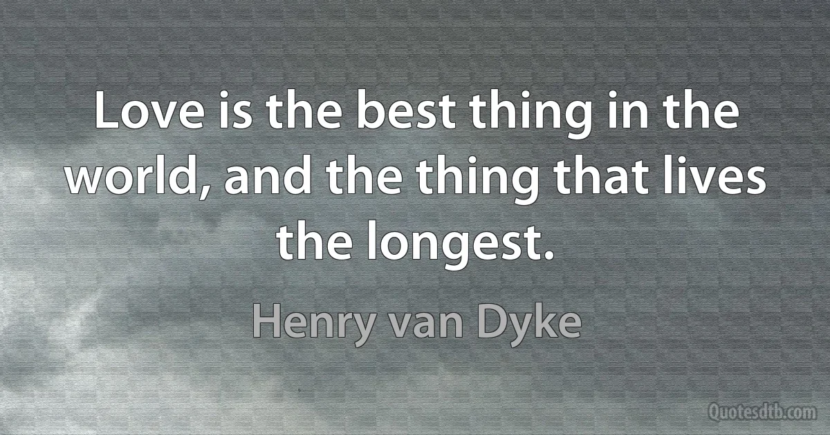 Love is the best thing in the world, and the thing that lives the longest. (Henry van Dyke)