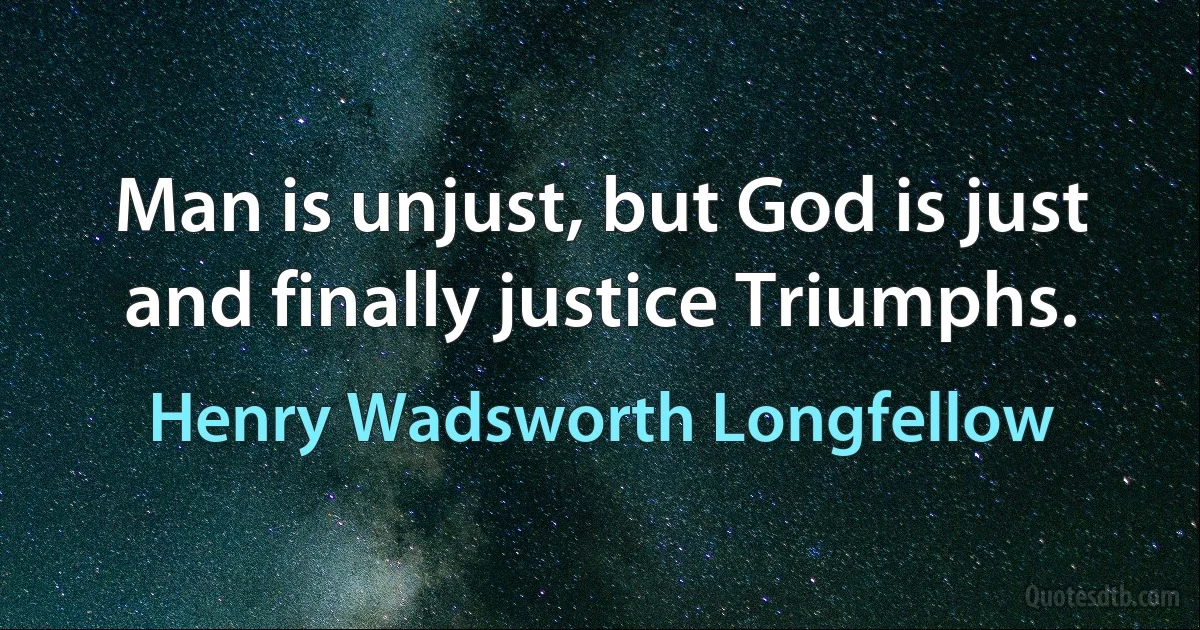 Man is unjust, but God is just and finally justice Triumphs. (Henry Wadsworth Longfellow)