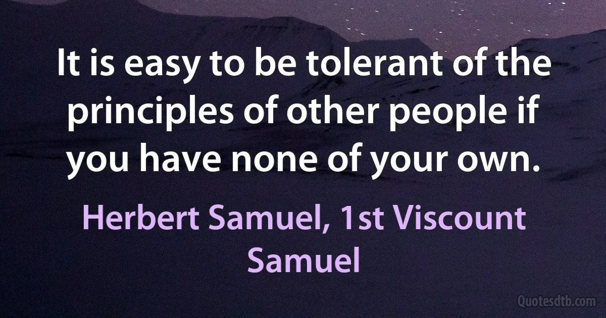 It is easy to be tolerant of the principles of other people if you have none of your own. (Herbert Samuel, 1st Viscount Samuel)