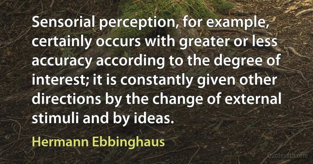 Sensorial perception, for example, certainly occurs with greater or less accuracy according to the degree of interest; it is constantly given other directions by the change of external stimuli and by ideas. (Hermann Ebbinghaus)