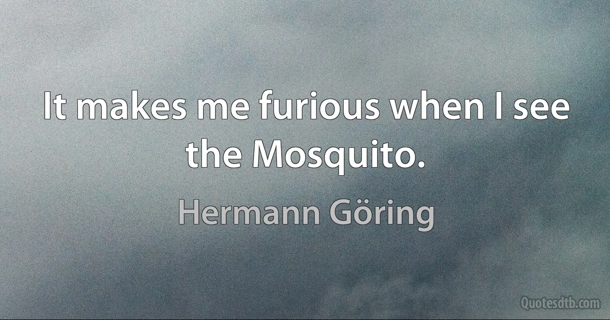 It makes me furious when I see the Mosquito. (Hermann Göring)