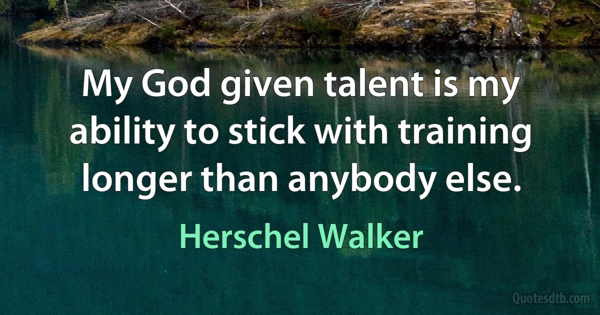 My God given talent is my ability to stick with training longer than anybody else. (Herschel Walker)