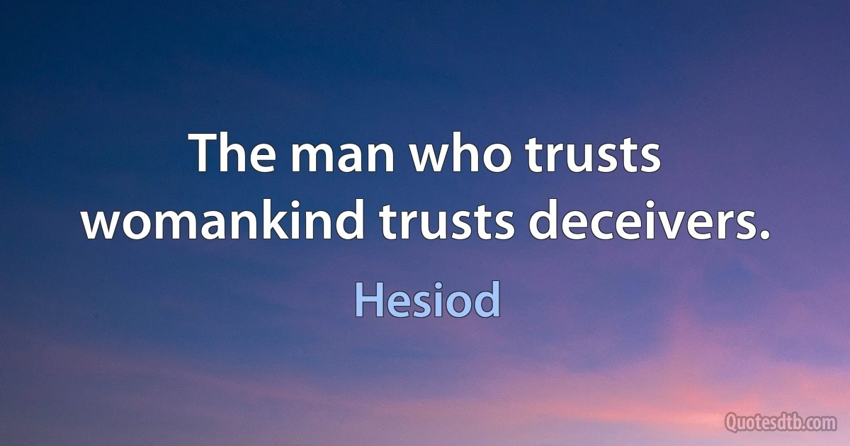 The man who trusts womankind trusts deceivers. (Hesiod)