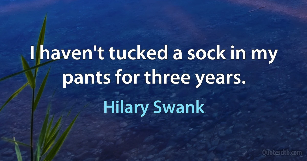 I haven't tucked a sock in my pants for three years. (Hilary Swank)