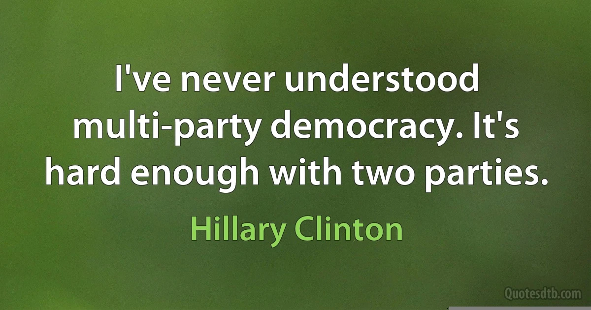 I've never understood multi-party democracy. It's hard enough with two parties. (Hillary Clinton)