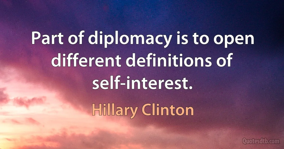 Part of diplomacy is to open different definitions of self-interest. (Hillary Clinton)