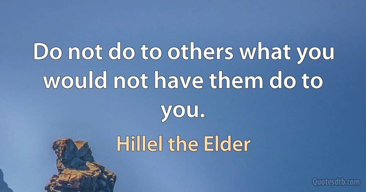 Do not do to others what you would not have them do to you. (Hillel the Elder)