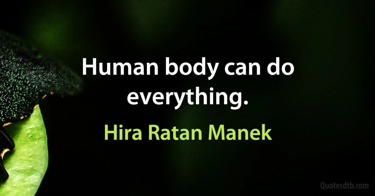 Human body can do everything. (Hira Ratan Manek)