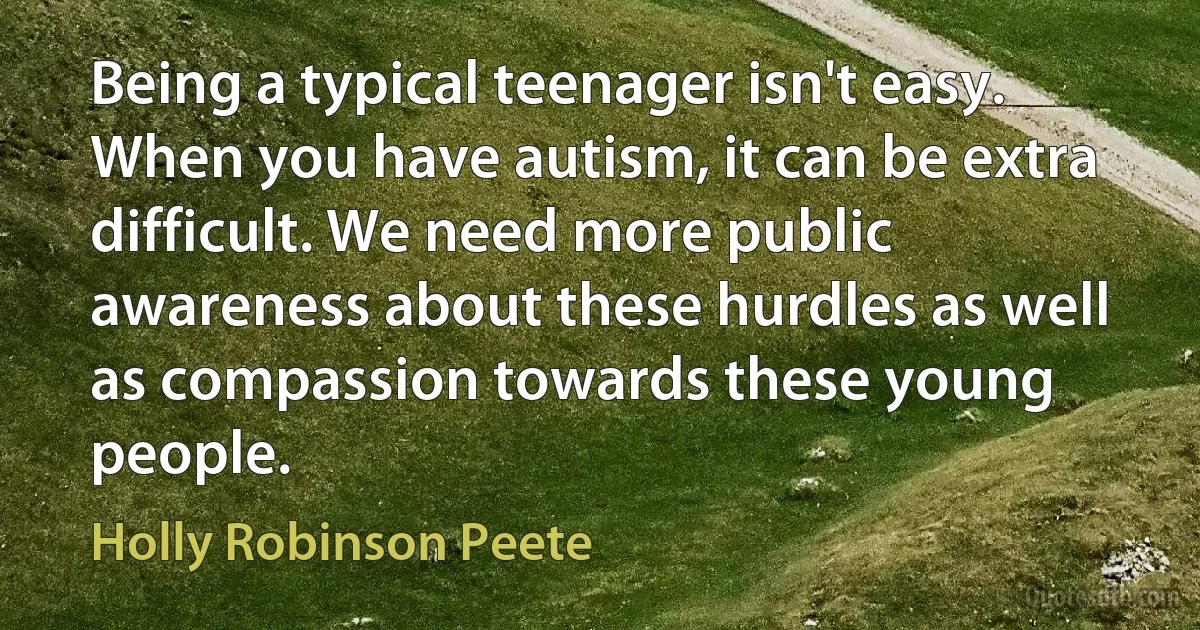 Being a typical teenager isn't easy. When you have autism, it can be extra difficult. We need more public awareness about these hurdles as well as compassion towards these young people. (Holly Robinson Peete)